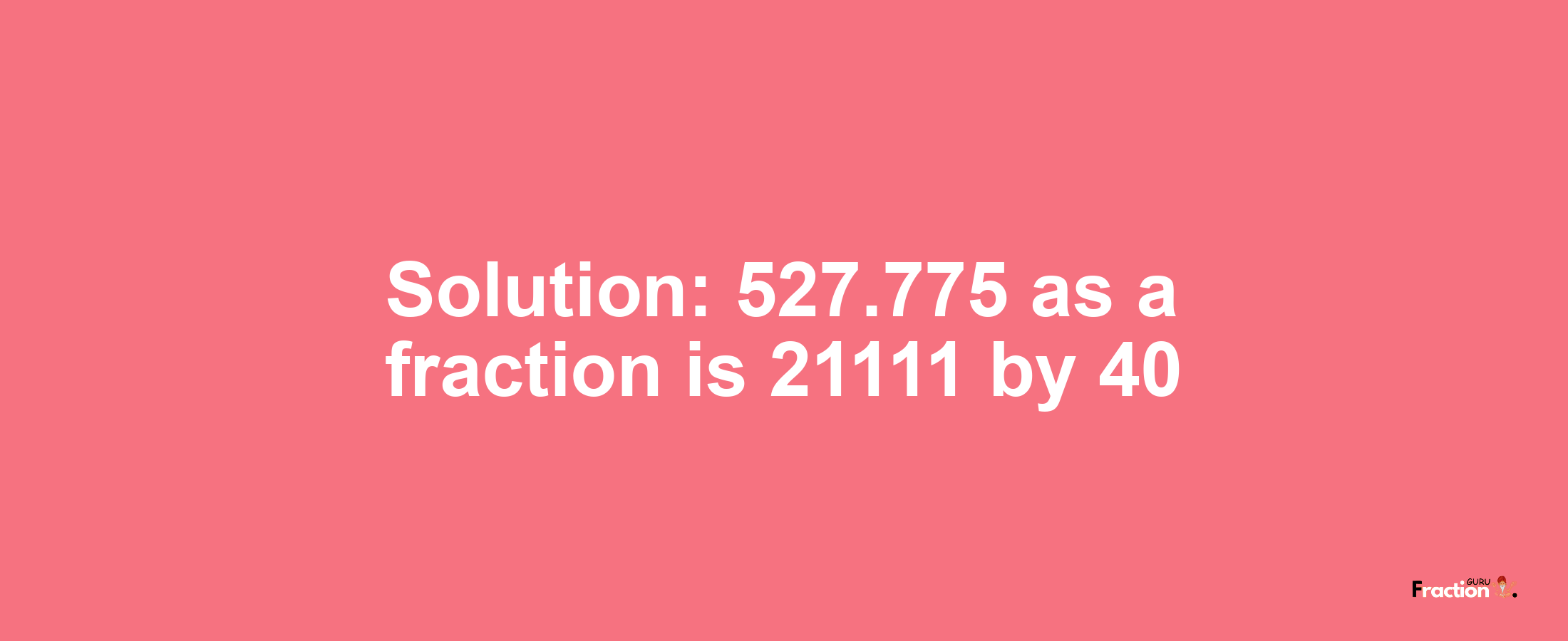 Solution:527.775 as a fraction is 21111/40